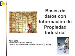Bases de
                                  datos con
                               Información de
                                  Propiedad
                                  Industrial
Abril 2012
Esther Arias Pérez-Ilzarbe
Oficina Española de Patentes y Marcas (OEPM)
 