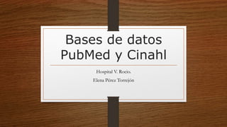 Bases de datos
PubMed y Cinahl
Hospital V. Rocio.
Elena Pérez Torrejón
 