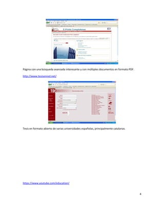 Página con una búsqueda avanzada interesante y con múltiples documentos en formato PDF.
http://www.tesisenred.net/
Tesis en formato abierto de varias universidades españolas, principalmente catalanas.
https://www.youtube.com/education/
4
 