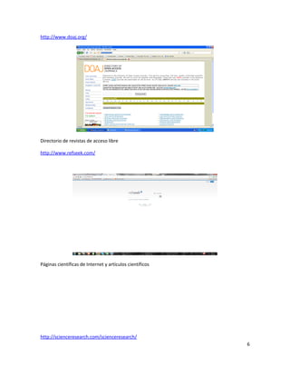 http://www.doaj.org/
Directorio de revistas de acceso libre
http://www.refseek.com/
Páginas científicas de Internet y artículos científicos
http://scienceresearch.com/scienceresearch/
6
 