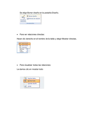 Se elige Borrar diseño en la pestaña Diseño.
 Para ver relaciones directas:
Hacer clic derecho en el nombre de la tabla y elegir Mostrar directas.
 Para visualizar todas las relaciones:
Le damos clic en mostrar todo
 