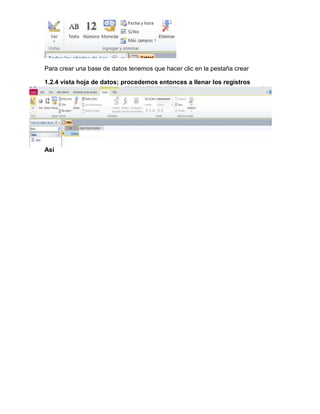 Para crear una base de datos tenemos que hacer clic en la pestaña crear
1.2.4 vista hoja de datos; procedemos entonces a llenar los registros
Así
 