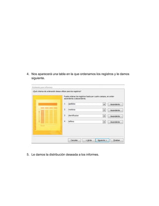 4. Nos aparecerá una tabla en la que ordenamos los registros y le damos 
siguiente. 
5. Le damos la distribución deseada a los informes. 
 