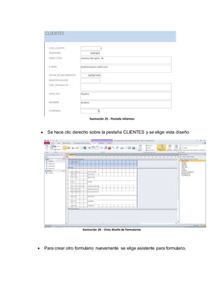Ilustración 25 - Pestaña informes 
 Se hace clic derecho sobre la pestaña CLIENTES y se elige vista diseño 
Ilustración 26 - Vista diseño de formularios 
 Para crear otro formulario nuevamente se elige asistente para formulario. 
 