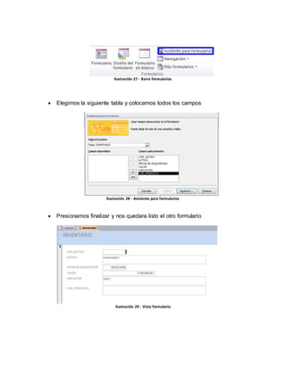 Ilustración 27 - Barra formularios 
 Elegimos la siguiente tabla y colocamos todos los campos 
Ilustración 28 - Asistente para formularios 
 Presionamos finalizar y nos quedara listo el otro formulario 
Ilustración 29 - Vista formulario 
 
