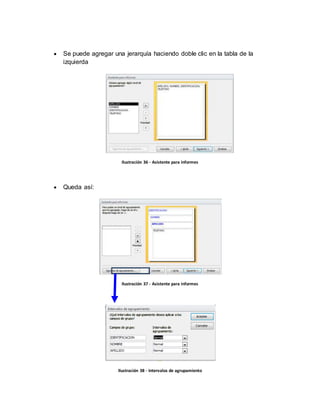  Se puede agregar una jerarquía haciendo doble clic en la tabla de la 
izquierda 
Ilustración 36 - Asistente para informes 
 Queda así: 
Ilustración 37 - Asistente para informes 
Ilustración 38 - Intervalos de agrupamiento 
 