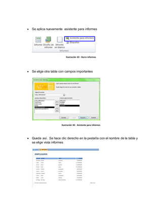 Se aplica nuevamente asistente para informes 
Ilustración 43 - Barra informes 
 Se elige otra tabla con campos importantes 
Ilustración 44 - Asistente para informes 
 Queda así. Se hace clic derecho en la pestaña con el nombre de la tabla y 
se elige vista informes 
 