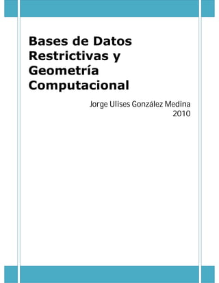 Bases de Datos
Restrictivas y
Geometría
Computacional
        Jorge Ulises González Medina
                               2010
 
