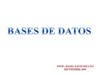 BASES DE DATOS PROF: ÁNGEL DAVID MILLÁN SEPTIEMBRE 2009 