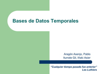 Bases de Datos Temporales




                         Aragón Asenjo, Pablo
                        Iturrate Gil, Iñaki Asier


              “Cualquier tiempo pasado fue anterior”
                                       Les Luthiers
 