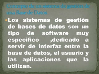  Los sistemas de gestión
de bases de datos son un
tipo de software muy
especifico    ,dedicado a
servir de interfaz entre la
base de datos, el usuario y
las aplicaciones que la
utilizan.
 