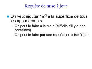 Requête de mise à jour
 On veut ajouter 1m2 à la superficie de tous
les appartements.
– On peut le faire à la main (difficile s’il y a des
centaines)
– On peut le faire par une requête de mise à jour
 