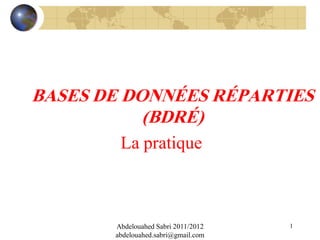 BASES DE DONNÉES RÉPARTIES
(BDRÉ)
La pratique

Abdelouahed Sabri 2011/2012
abdelouahed.sabri@gmail.com

1

 