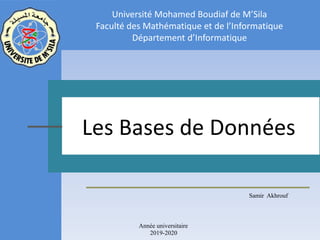 Samir Akhrouf
Les Bases de Données
Université Mohamed Boudiaf de M’Sila
Faculté des Mathématique et de l’Informatique
Département d’Informatique
Année universitaire
2019-2020
 