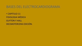 BASES DEL ELECTROCARDIOGRAMA
• CAPITULO 11
FISIOLOGIA MÉDICA
GUYTON Y HALL
DECIMOTERCERA EDICIÓN.
 