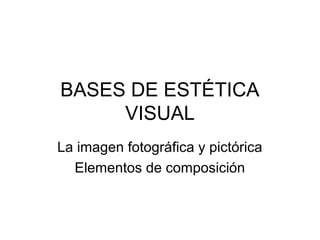 BASES DE ESTÉTICA
VISUAL
La imagen fotográfica y pictórica
Elementos de composición
 