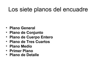 Los siete planos del encuadre
• Plano General
• Plano de Conjunto
• Plano de Cuerpo Entero
• Plano de Tres Cuartos
• Plano Medio
• Primer Plano
• Plano de Detalle
 