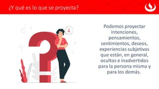 ¿Y qué es lo que se proyecta?
Podemos proyectar
intenciones,
pensamientos,
sentimientos, deseos,
experiencias subjetivas
que están, en general,
ocultos e inadvertidos
para la persona misma y
para los demás.
 
