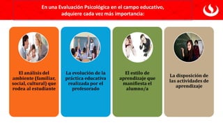 En una Evaluación Psicológica en el campo educativo,
adquiere cada vez más importancia:
 