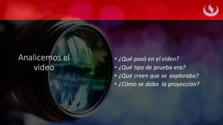 Analicemos el
video
• ¿Qué pasó en el video?
• ¿Qué tipo de prueba era?
• ¿Qué creen que se exploraba?
• ¿Cómo se daba la proyección?
 