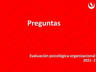 Preguntas
Evaluación psicológica organizacional
2021- 2
 