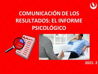 2021- 2
COMUNICACIÓN DE LOS
RESULTADOS: EL INFORME
PSICOLÓGICO
 
