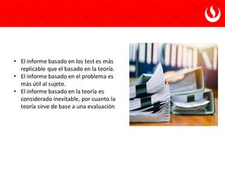 • El informe basado en los test es más
replicable que el basado en la teoría.
• El informe basado en el problema es
más útil al sujeto.
• El informe basado en la teoría es
considerado inevitable, por cuanto la
teoría sirve de base a una evaluación
 
