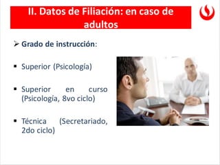 II. Datos de Filiación: en caso de
adultos
➢ Grado de instrucción:
▪ Superior (Psicología)
▪ Superior en curso
(Psicología, 8vo ciclo)
▪ Técnica (Secretariado,
2do ciclo)
 