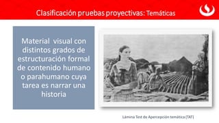 Clasificación pruebasproyectivas: Temáticas
Material visual con
distintos grados de
estructuración formal
de contenido humano
o parahumano cuya
tarea es narrar una
historia
Lámina Test de Apercepción temática (TAT)
 