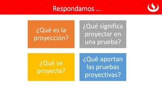 Respondamos ...
¿Qué es la
proyección?
¿Qué significa
proyectar en
una prueba?
¿Qué se
proyecta?
¿Qué aportan
las pruebas
proyectivas?
 