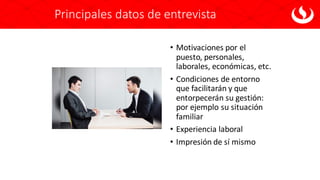 Principales datos de entrevista
• Motivaciones por el
puesto, personales,
laborales, económicas, etc.
• Condiciones de entorno
que facilitarán y que
entorpecerán su gestión:
por ejemplo su situación
familiar
• Experiencia laboral
• Impresión de sí mismo
 