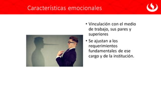 Características emocionales
• Vinculación con el medio
de trabajo, sus pares y
superiores
• Se ajustan a los
requerimientos
fundamentales de ese
cargo y de la institución.
 