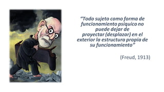 “Todo sujeto como forma de
funcionamiento psíquico no
puede dejar de
proyectar (desplazar) en el
exterior la estructura propia de
su funcionamiento”
(Freud, 1913)
 