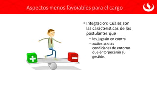 Aspectos menos favorables para el cargo
• Integración: Cuáles son
las características de los
postulantes que
• les jugarán en contra
• cuáles son las
condiciones de entorno
que entorpecerán su
gestión.
 