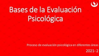 Bases de la Evaluación
Psicológica
2021- 2
Proceso de evaluación psicológica en diferentes áreas
 