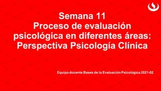 Semana 11
Proceso de evaluación
psicológica en diferentes áreas:
Perspectiva Psicología Clínica
Equipo docente Bases de la Evaluación Psicológica 2021-02
 