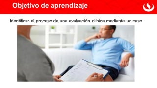 Objetivo de aprendizaje
Identificar el proceso de una evaluación clínica mediante un caso.
 