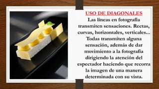 USO DE DIAGONALES
Las líneas en fotografía
transmiten sensaciones. Rectas,
curvas, horizontales, verticales...
Todas transmiten alguna
sensación, además de dar
movimiento a la fotografía
dirigiendo la atención del
espectador haciendo que recorra
la imagen de una manera
determinada con su vista.
 