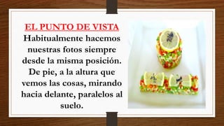 EL PUNTO DE VISTA
Habitualmente hacemos
nuestras fotos siempre
desde la misma posición.
De pie, a la altura que
vemos las cosas, mirando
hacia delante, paralelos al
suelo.
 