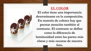 EL COLOR
El color tiene una importancia
determinante en la composición.
En materia de colores hay que
prestar atención también al
contraste. El contraste se define
como la diferencia de
luminosidad entre las partes más
claras y más oscuras de nuestra
foto.
 