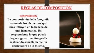 REGLAS DE COMPOSICIÓN
COMPOSICIÓN
La composición de la fotografía
es uno de los elementos que
más influyen en la belleza de
una instantánea. Es
sorprendente lo que puede
llegar a ganar una fotografía
realizando sencillamente un
reencuadre de la misma.
 