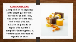 COMPOSICIÓN
Composición no significa
tanto elegir qué motivos
introducir en una foto,
sino dónde colocar cada
uno de los que hay.
Existen un puñado de
reglas que ayudan a
componer en fotografía. A
continuación mostramos
algunas de ellas:
 