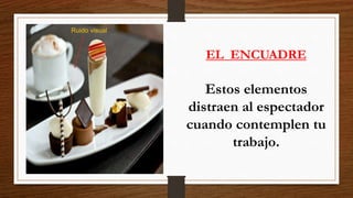 EL ENCUADRE
Estos elementos
distraen al espectador
cuando contemplen tu
trabajo.
Ruido visual
 