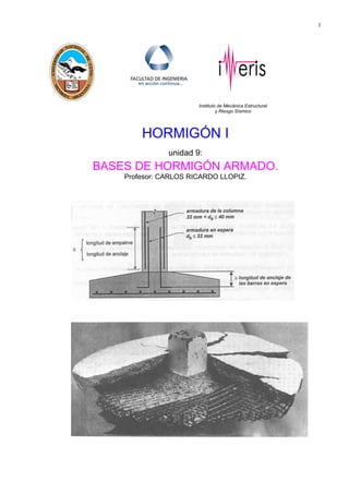 1 
Instituto de Mecánica Estructural 
y Riesgo Sísmico 
HORMIGÓN I 
unidad 9: 
BASES DE HORMIGÓN ARMADO. 
Profesor: CARLOS RICARDO LLOPIZ. 
 