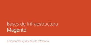 Bases de Infraestructura
Magento
Componentes y diseños de referencia
 