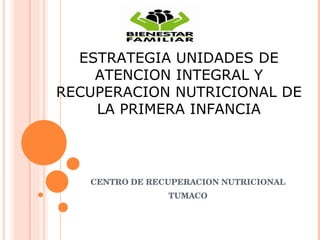 CENTRO DE RECUPERACION NUTRICIONAL TUMACO ESTRATEGIA UNIDADES DE ATENCION INTEGRAL Y RECUPERACION NUTRICIONAL DE LA PRIMERA INFANCIA 