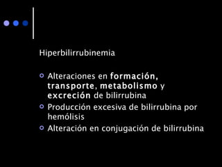 Hiperbilirrubinemia  Alteraciones en  formación, transporte ,  metabolismo  y  excreción  de bilirrubina Producción excesiva de bilirrubina por hemólisis Alteración en conjugación de bilirrubina 