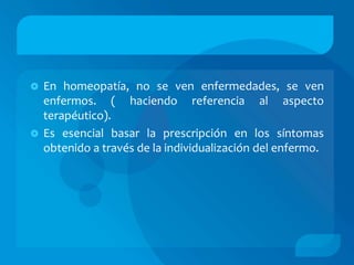  En homeopatía, no se ven enfermedades, se ven
  enfermos. ( haciendo referencia al aspecto
  terapéutico).
 Es esencial basar la prescripción en los síntomas
  obtenido a través de la individualización del enfermo.
 