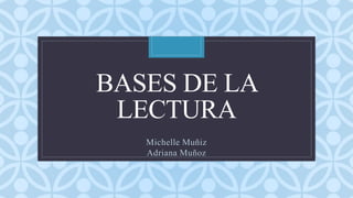 C
BASES DE LA
LECTURA
Michelle Muñiz
Adriana Muñoz
 