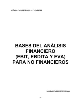 ANÁLISIS FINANCIERO PARA NO FINANCIEROS




  BASES DEL ANÁLISIS
      FINANCIERO
  (EBIT, EBDITA Y EVA)
 PARA NO FINANCIEROS




                                          RAFAEL CARLOS CABRERA CALVA



                                   -1-
 
